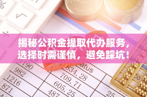 七股揭秘公积金提取代办服务，选择时需谨慎，避免踩坑！