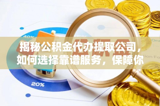 七股揭秘公积金代办提取公司，如何选择靠谱服务，保障你的资金安全