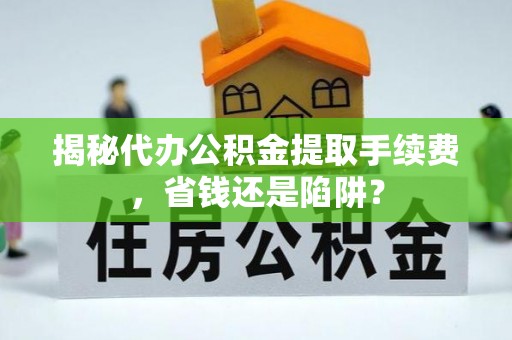 七股揭秘代办公积金提取手续费，省钱还是陷阱？