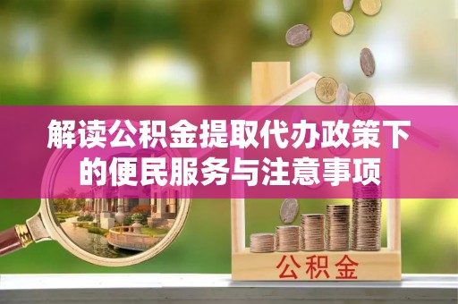 七股解读公积金提取代办政策下的便民服务与注意事项
