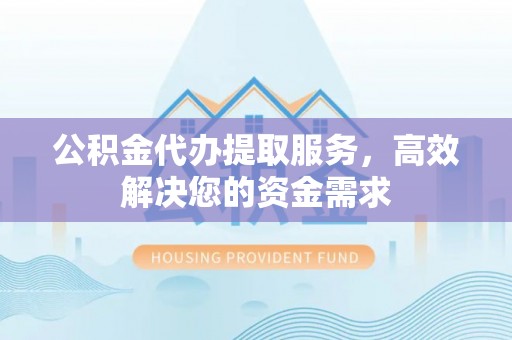 七股公积金代办提取服务，高效解决您的资金需求