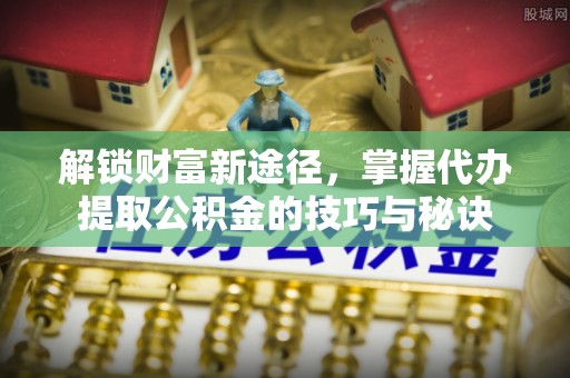 七股解锁财富新途径，掌握代办提取公积金的技巧与秘诀