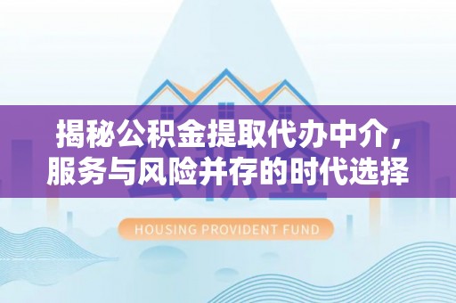 七股揭秘公积金提取代办中介，服务与风险并存的时代选择