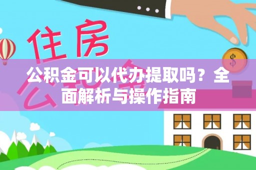 七股公积金可以代办提取吗？全面解析与操作指南