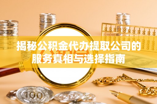 七股揭秘公积金代办提取公司的服务真相与选择指南