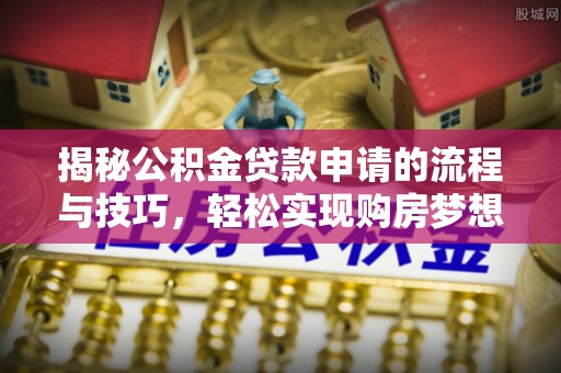七股揭秘公积金贷款申请的流程与技巧，轻松实现购房梦想