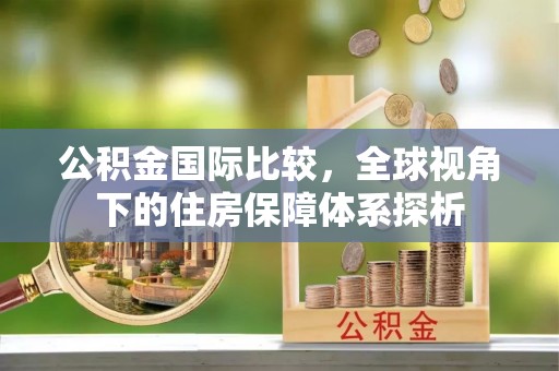 七股公积金国际比较，全球视角下的住房保障体系探析