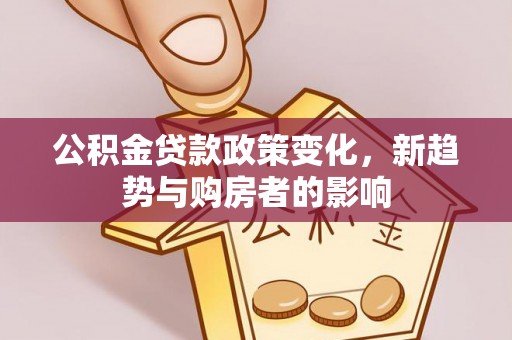 七股公积金贷款政策变化，新趋势与购房者的影响