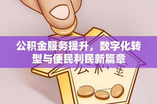 七股公积金服务提升，数字化转型与便民利民新篇章