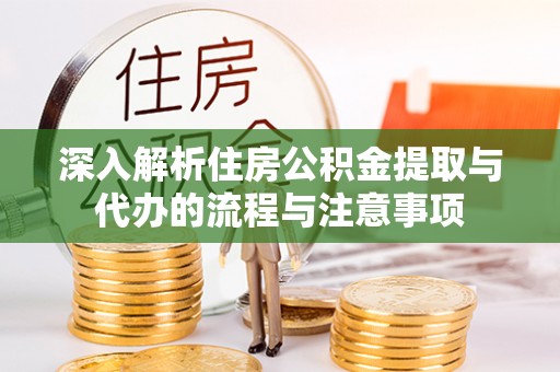七股深入解析住房公积金提取与代办的流程与注意事项