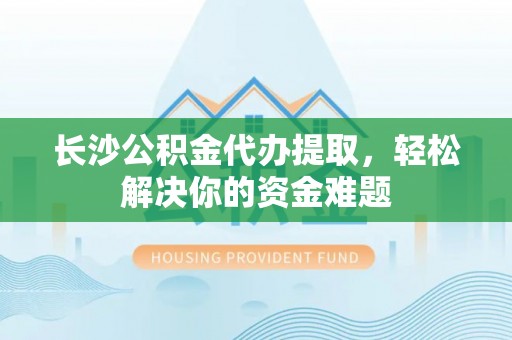 七股长沙公积金代办提取，轻松解决你的资金难题