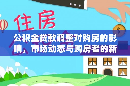 七股公积金贷款调整对购房的影响，市场动态与购房者的新选择