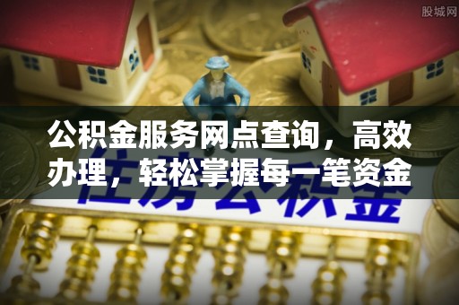 七股公积金服务网点查询，高效办理，轻松掌握每一笔资金动态