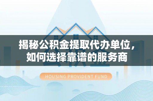 七股揭秘公积金提取代办单位，如何选择靠谱的服务商