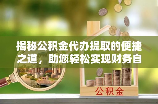 七股揭秘公积金代办提取的便捷之道，助您轻松实现财务自由