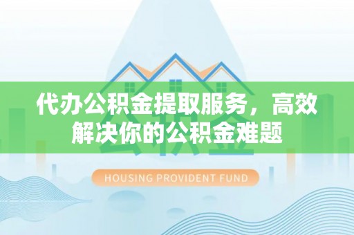 七股代办公积金提取服务，高效解决你的公积金难题