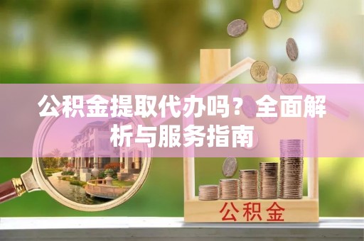 七股公积金提取代办吗？全面解析与服务指南