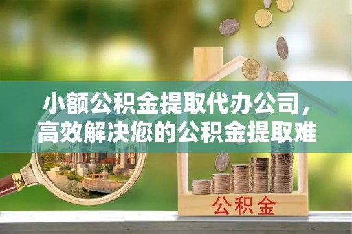 七股小额公积金提取代办公司，高效解决您的公积金提取难题