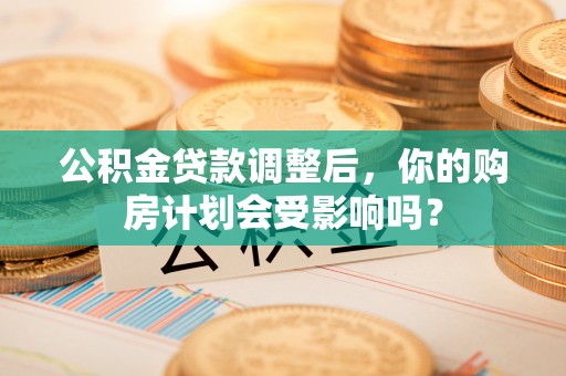 七股公积金贷款调整后，你的购房计划会受影响吗？