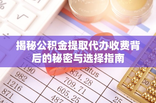 七股揭秘公积金提取代办收费背后的秘密与选择指南