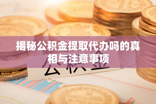 七股揭秘公积金提取代办吗的真相与注意事项
