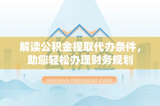 七股解读公积金提取代办条件，助您轻松办理财务规划