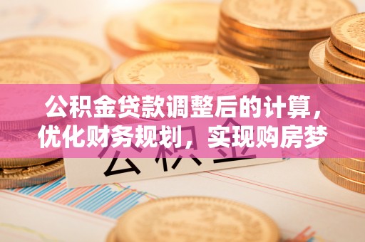 七股公积金贷款调整后的计算，优化财务规划，实现购房梦想