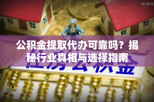 七股公积金提取代办可靠吗？揭秘行业真相与选择指南