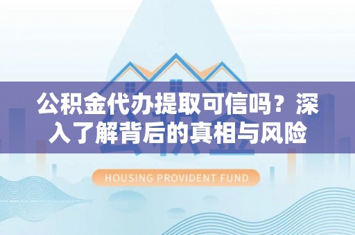 七股公积金代办提取可信吗？深入了解背后的真相与风险