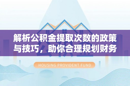 七股解析公积金提取次数的政策与技巧，助你合理规划财务未来