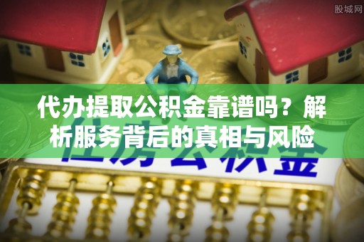 七股代办提取公积金靠谱吗？解析服务背后的真相与风险