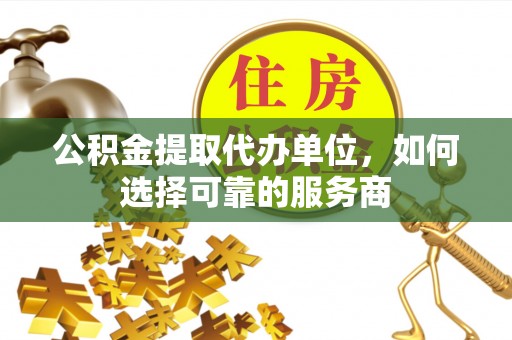 七股公积金提取代办单位，如何选择可靠的服务商