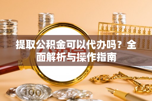 七股提取公积金可以代办吗？全面解析与操作指南