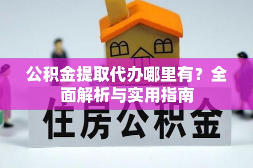 七股公积金提取代办哪里有？全面解析与实用指南