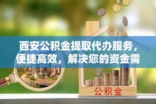 七股西安公积金提取代办服务，便捷高效，解决您的资金需求