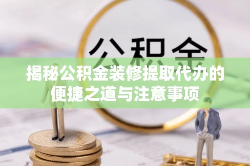 七股揭秘公积金装修提取代办的便捷之道与注意事项