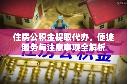七股住房公积金提取代办，便捷服务与注意事项全解析