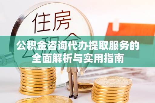 七股公积金咨询代办提取服务的全面解析与实用指南