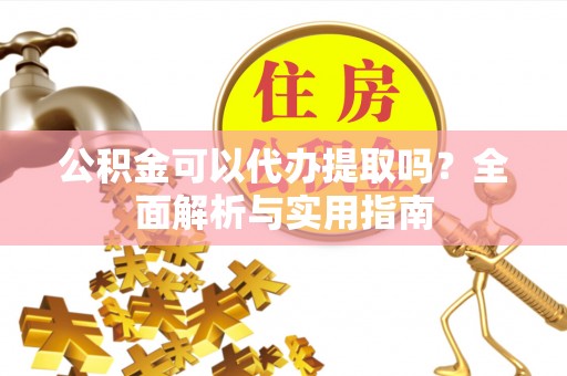 七股公积金可以代办提取吗？全面解析与实用指南