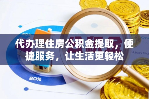 七股代办理住房公积金提取，便捷服务，让生活更轻松