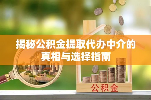 七股揭秘公积金提取代办中介的真相与选择指南
