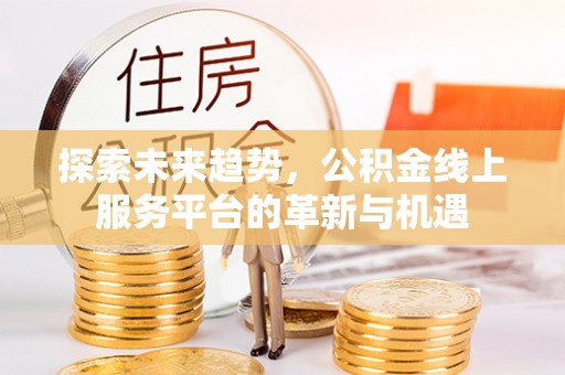 七股探索未来趋势，公积金线上服务平台的革新与机遇