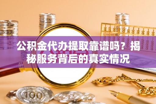 七股公积金代办提取靠谱吗？揭秘服务背后的真实情况