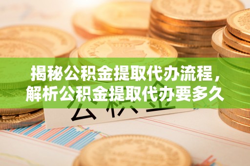 七股揭秘公积金提取代办流程，解析公积金提取代办要多久的真相