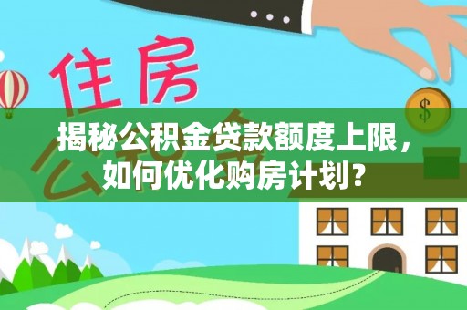 七股揭秘公积金贷款额度上限，如何优化购房计划？