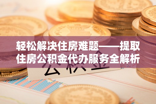 七股轻松解决住房难题——提取住房公积金代办服务全解析