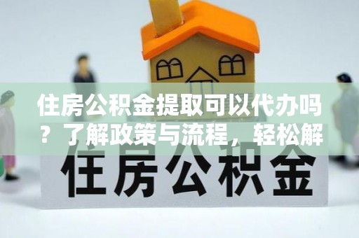 七股住房公积金提取可以代办吗？了解政策与流程，轻松解决你的疑问