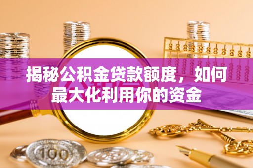 七股揭秘公积金贷款额度，如何最大化利用你的资金