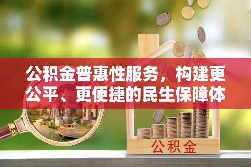 七股公积金普惠性服务，构建更公平、更便捷的民生保障体系