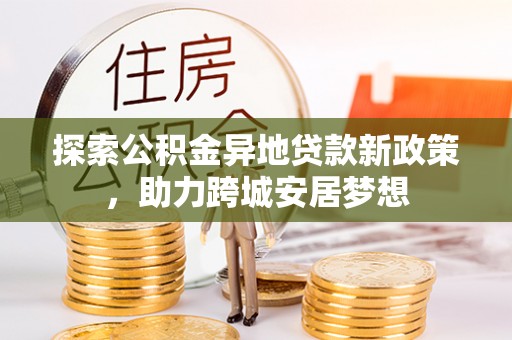 七股探索公积金异地贷款新政策，助力跨城安居梦想